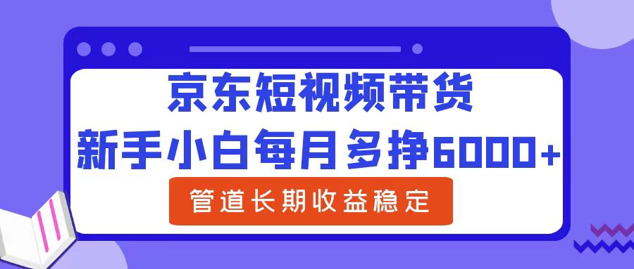 新手小白每月多挣6000+京东短视频带货，可管道长期稳定收益-九章网创