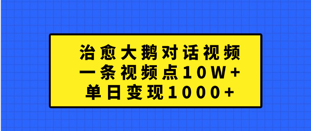 治愈大鹅对话一条视频点赞 10W+，单日变现1000+-九章网创