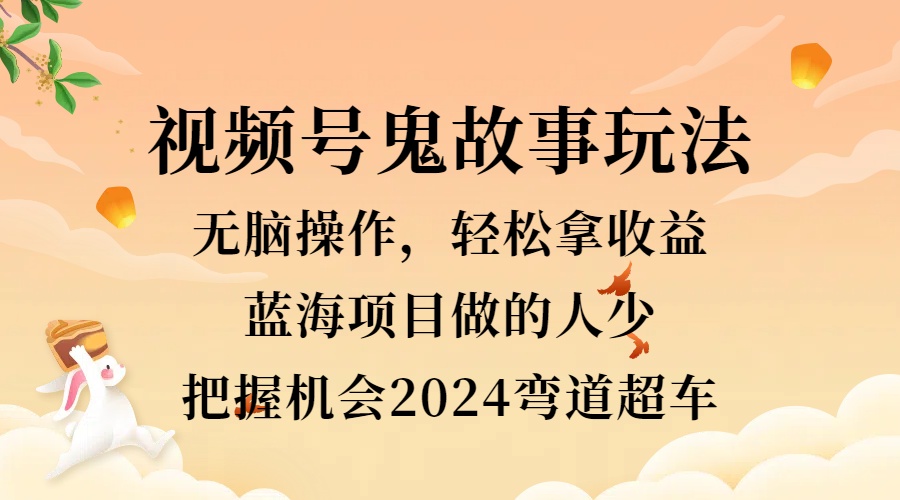 视频号冷门玩法，无脑操作，小白轻松上手拿收益，鬼故事流量爆火，轻松三位数，2024实现弯道超车-九章网创