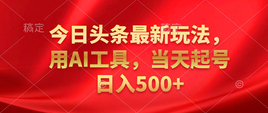 今日头条最新玩法，利用AI工具，当天起号日入500+-九章网创