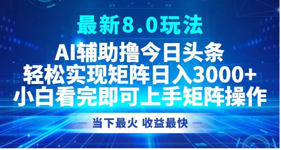 最新8.0玩法 AI辅助撸今日头条轻松实现矩阵日入3000+小白看完即可上手矩阵操作当下最火 收益最快-九章网创