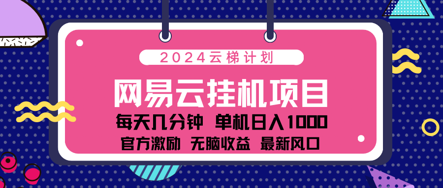 2024网易云云梯计划项目，每天只需操作几分钟！纯躺赚玩法，一个账号一个月一万到三万收益！可批量，可矩阵，收益翻倍！-九章网创