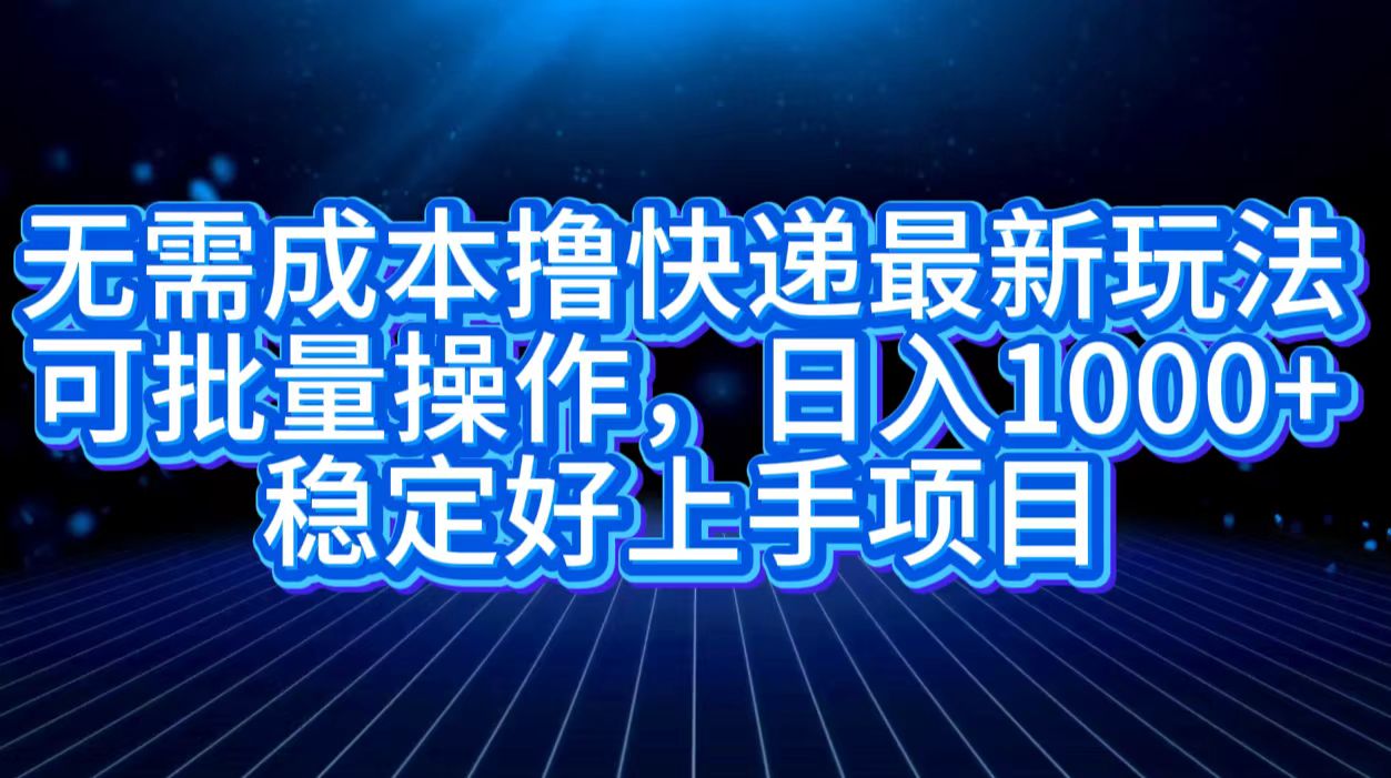 无需成本撸快递最新玩法,可批量操作，日入1000+，稳定好上手项目-九章网创