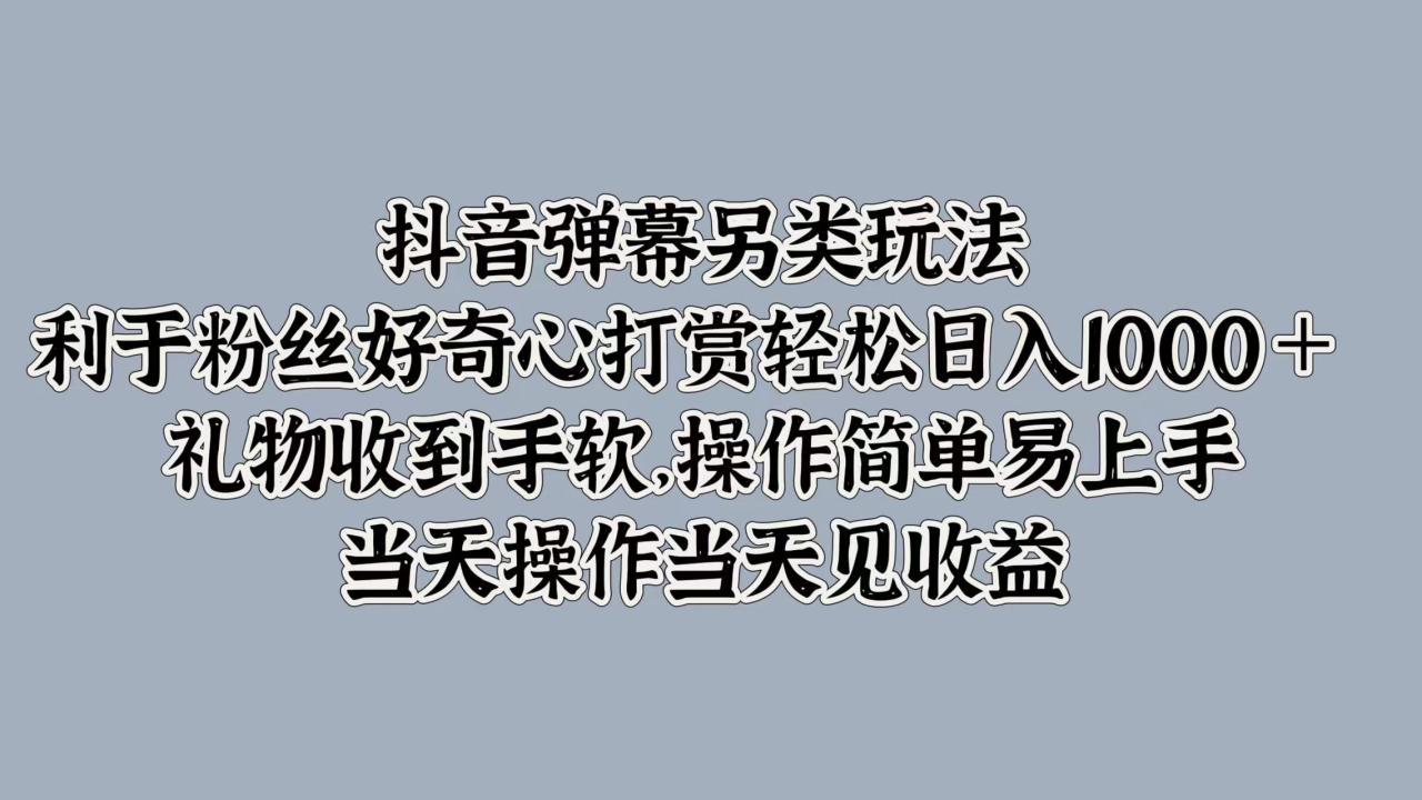 抖音弹幕另类玩法，利于粉丝好奇心打赏轻松日入1000＋ 礼物收到手软，操作简单易上手，当天操作当天见收益-九章网创