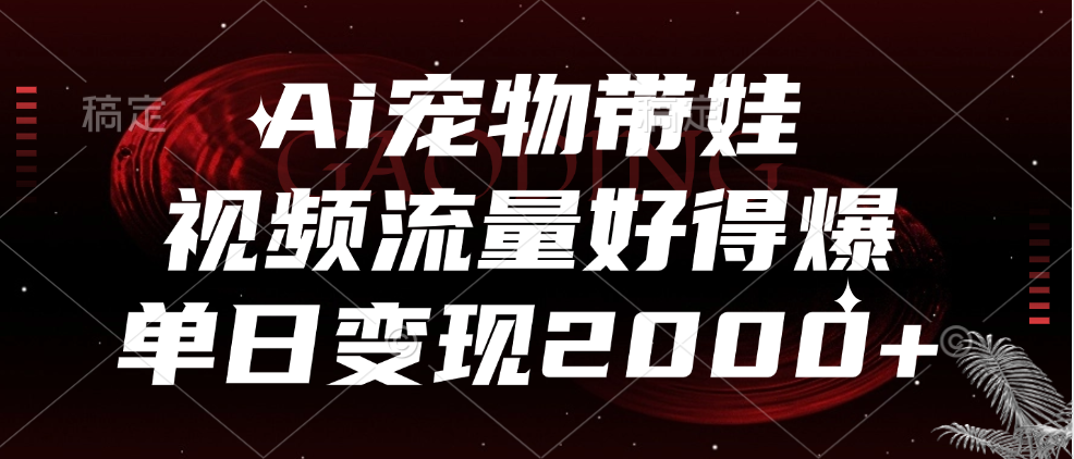 Ai宠物带娃，视频流量好得爆，单日变现2000+-九章网创