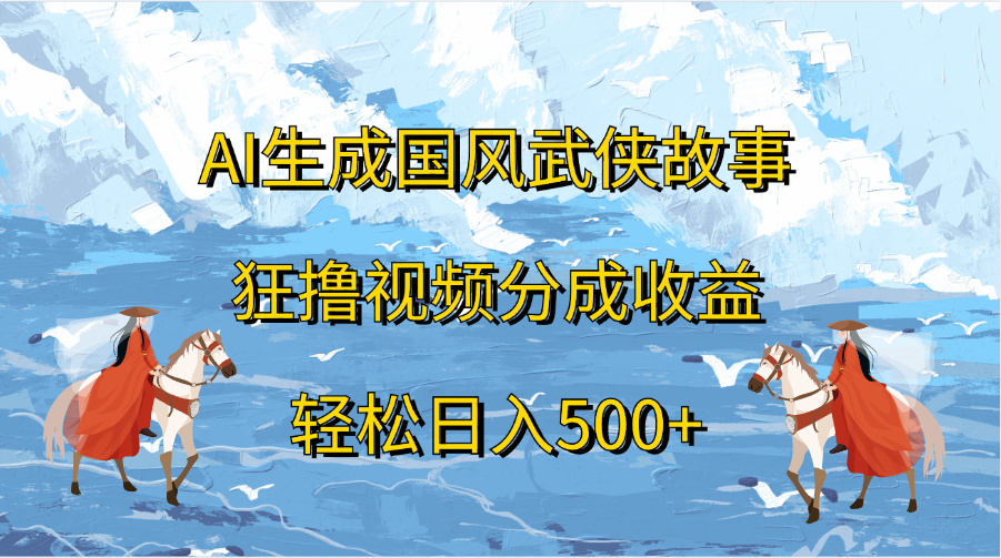 AI生成国风武侠故事，狂撸视频分成收益，轻松日入500+-九章网创