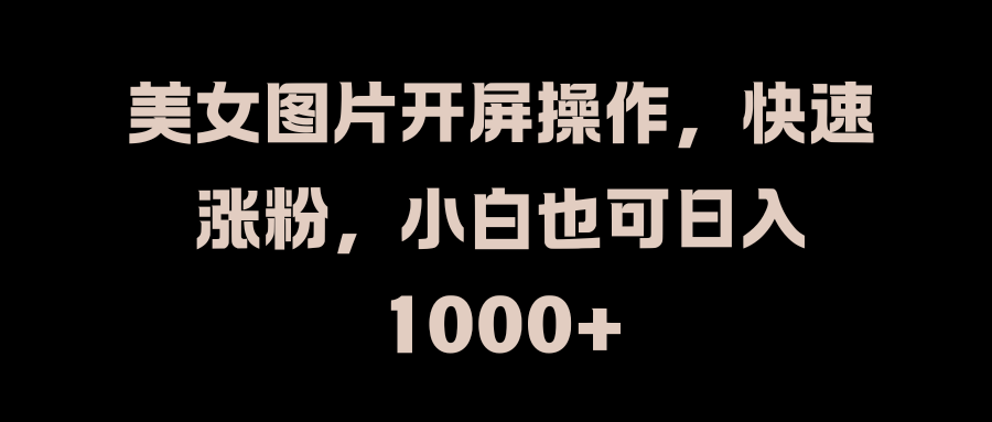 美女图片开屏操作，快速涨粉，小白也可日入1000+-九章网创