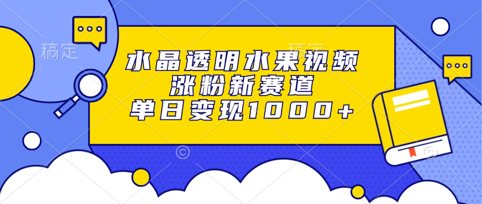 水晶透明水果视频，涨粉新赛道，单日变现1000+-九章网创