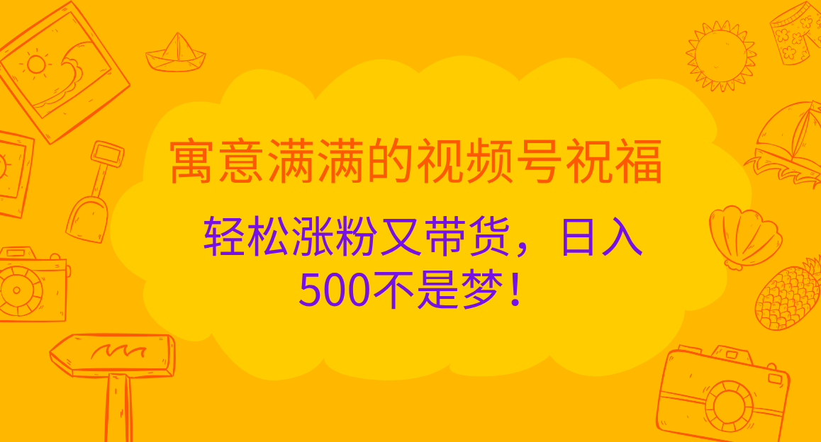 寓意满满的 视频号祝福，轻松涨粉又带货，日入500不是梦！-九章网创