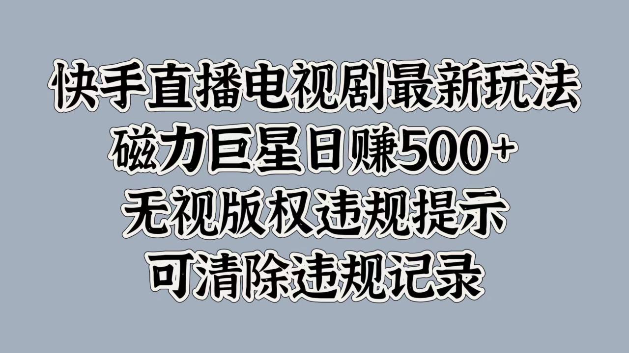 快手直播电视剧最新玩法，磁力巨星日赚500+，无视版权违规提示，可清除违规记录-九章网创