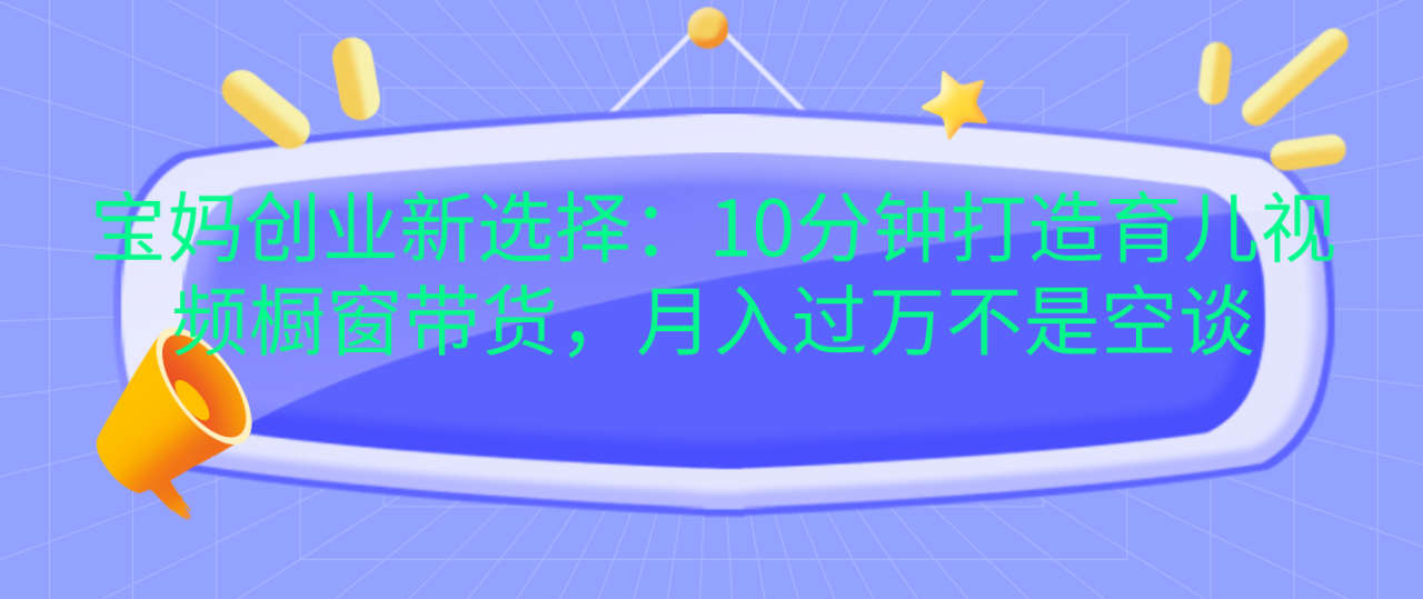 宝妈创业新选择：10分钟打造育儿视频橱窗带货，月入过万不是空谈-九章网创