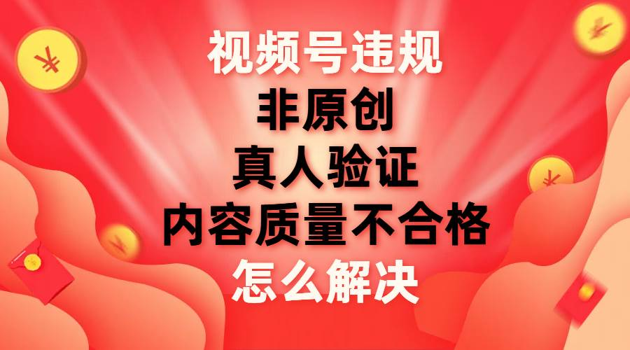 最新视频号【非原创，内容质量不合格，真人验证】违规怎么解决-九章网创