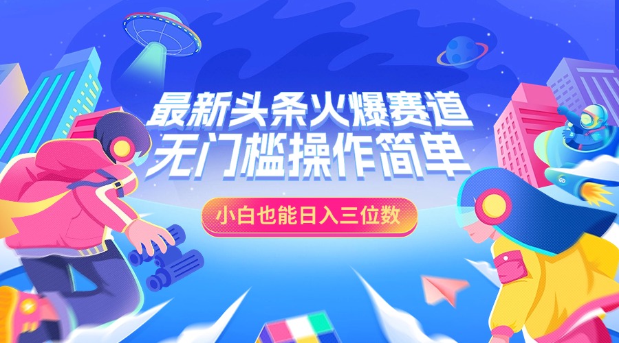 最新头条火爆赛道，小白也能日入三位数，无门槛操作简单-九章网创