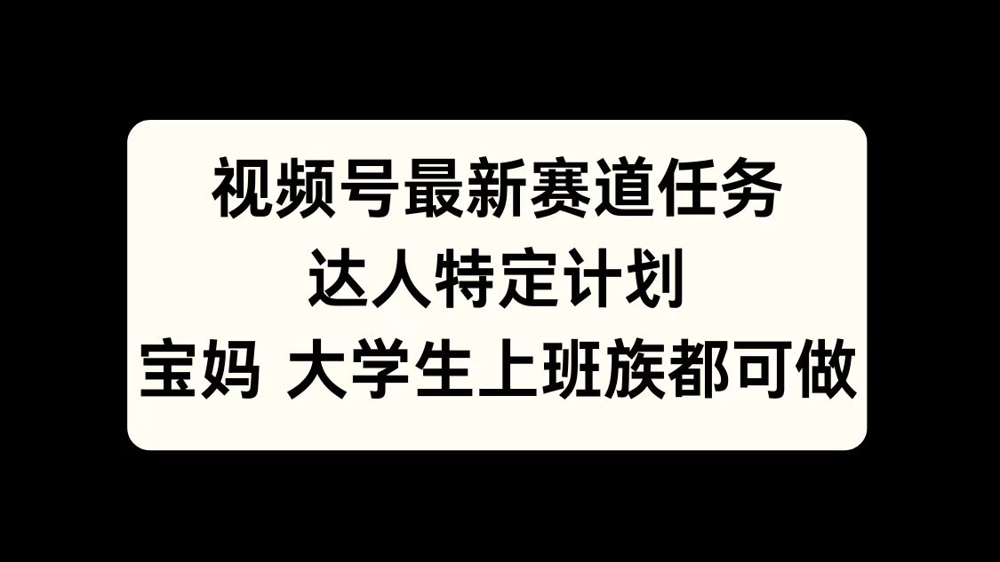 视频号最新赛道任务，达人特定计划，宝妈、大学生、上班族皆可做-九章网创