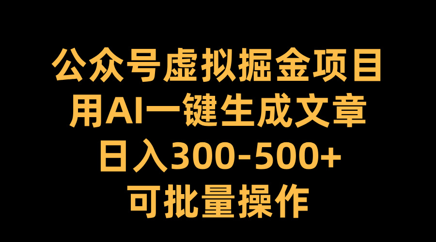 公众号虚拟掘金项目，用AI一键生成文章，日入300-500+可批量操作-九章网创