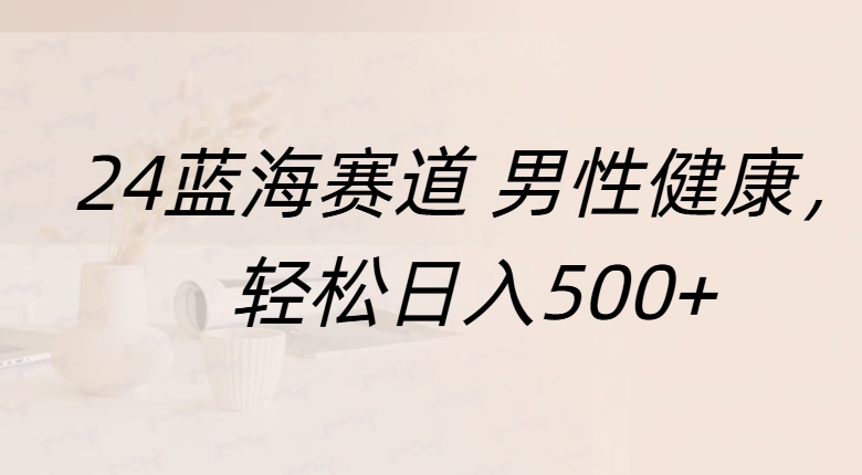 蓝海赛道 男性健康，轻松日入500+-九章网创