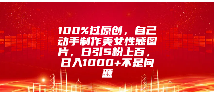 100%过原创，自己动手制作美女性感图片，日引S粉上百，日入1000+不是问题-九章网创