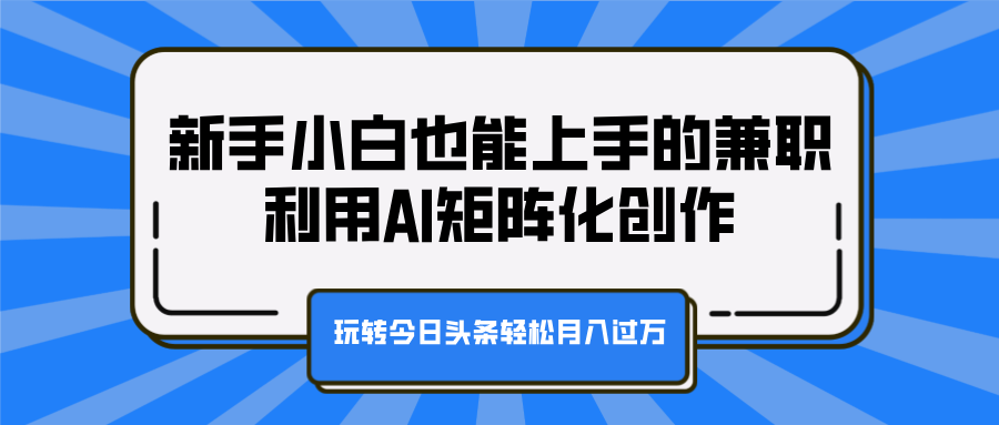 新手小白也能上手的兼职，利用AI矩阵化创作，玩转今日头条轻松月入过万-九章网创