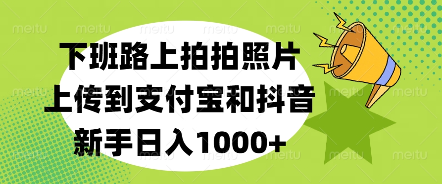 下班路上拍拍照片，上传到支付宝和抖音，新手日入1000+-九章网创