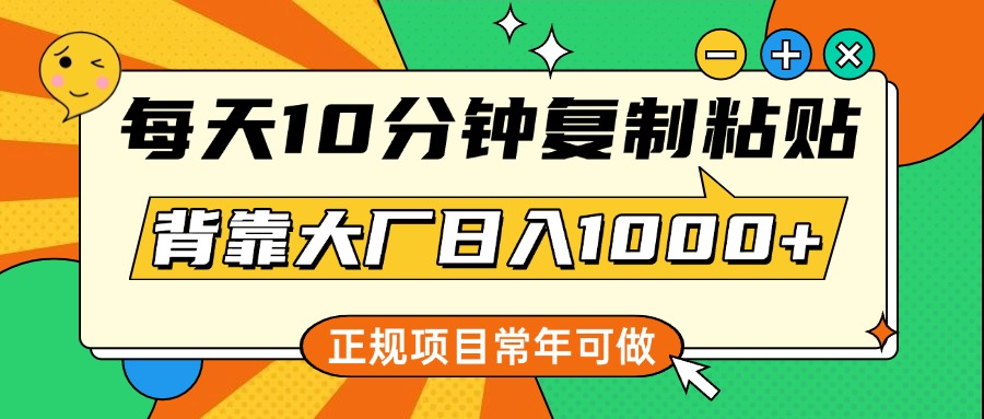 每天10分钟，复制粘贴，背靠大厂日入1000+，正规项目，常年可做-九章网创