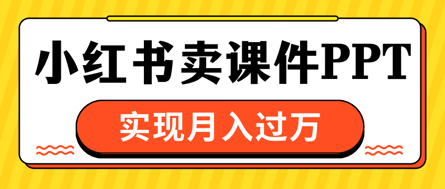 小红书卖课件ppt，实现月入过万-九章网创