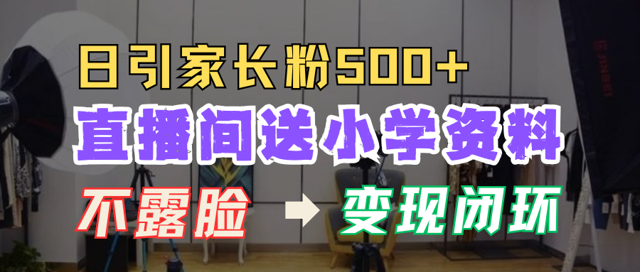 直播间送小学资料，每天引流家长粉500+，变现闭环模式！-九章网创