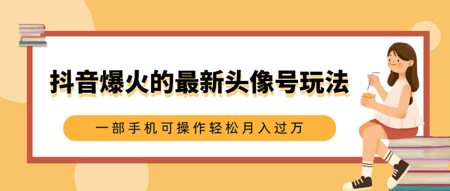 抖音爆火的最新头像号玩法，适合0基础小白，一部手机可操作轻松月入过万-九章网创