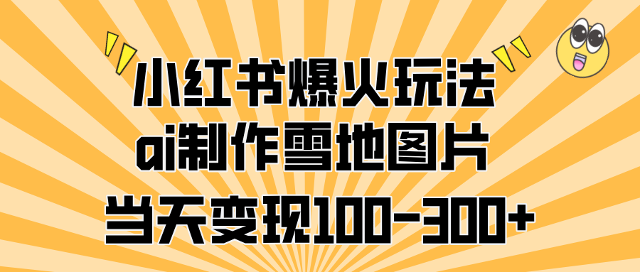 小红书爆火玩法，ai制作雪地图片，当天变现100-300+-九章网创