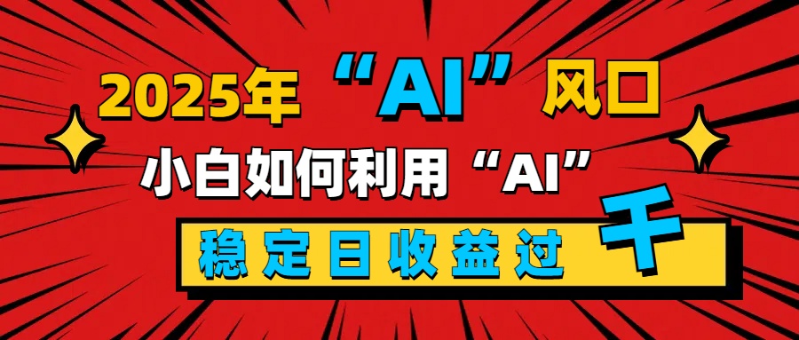 2025“ AI ”风口，新手小白如何利用ai，每日收益稳定过千-九章网创