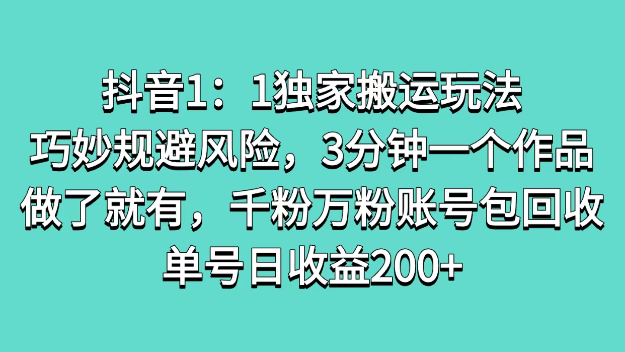 抖音1：1独家搬运玩法，巧妙规避风险，3分钟一个作品，做了就有，千粉万粉账号包回收，单号日收益200+-九章网创