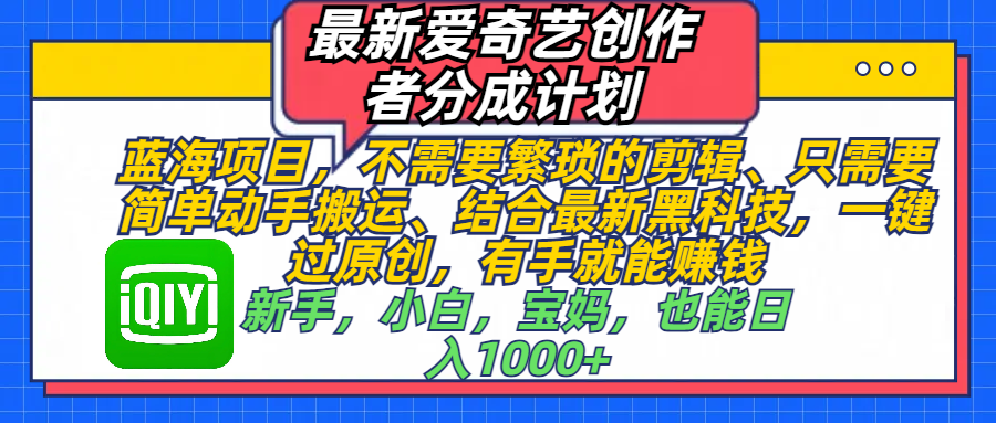 最新爱奇艺创作者分成计划，蓝海项目，不需要繁琐的剪辑、 只需要简单动手搬运、结合最新黑科技，一键过原创，有手就能赚钱，新手，小白，宝妈，也能日入1000+  手机也可操作-九章网创