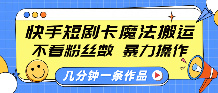 快手短剧卡魔法搬运，不看粉丝数，暴力操作，几分钟一条作品，小白也能快速上手！-九章网创