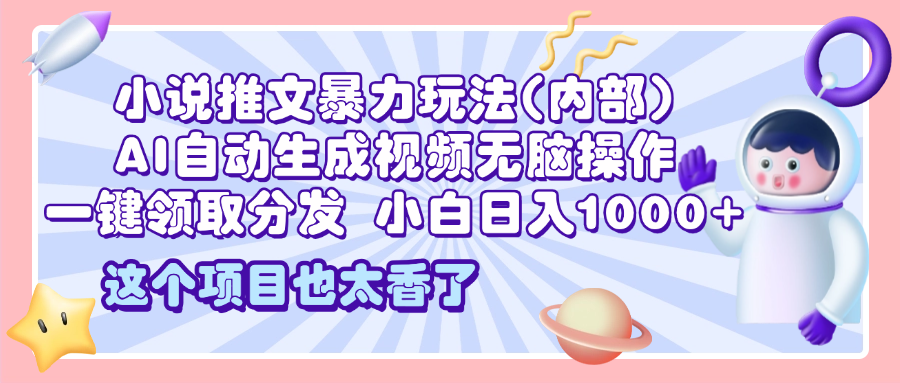 2025小说推文暴力玩法(内部)，AI自动生成视频无脑操作，一键领取分发，小白日入1000+-九章网创