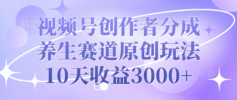 视频号创作者分成，养生赛道原创玩法，10天收益3000+-九章网创