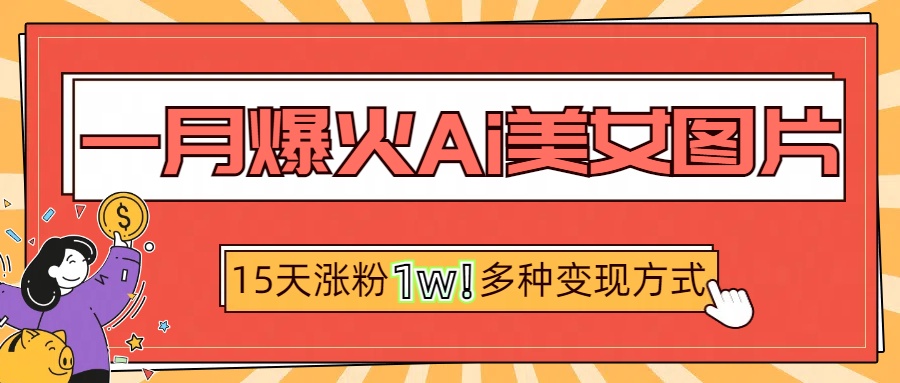 一月爆火ai美女图片，短视频热门玩法，15天涨粉1W多变现方式，深度解析!-九章网创