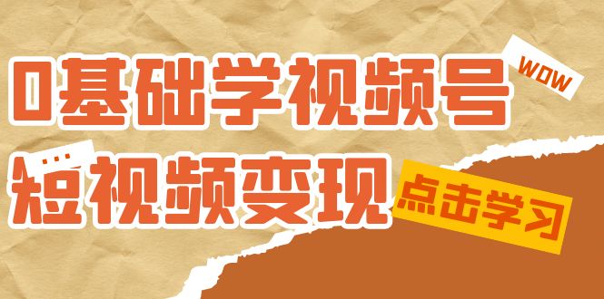 0基础学-视频号短视频变现：适合新人学习的短视频变现课（10节课）-九章网创