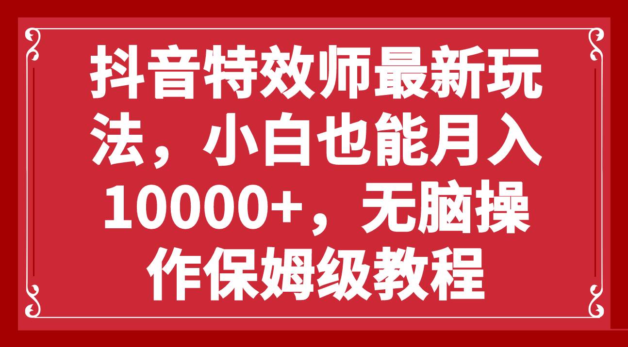 抖音特效师最新玩法，小白也能月入10000 ，无脑操作保姆级教程-九章网创