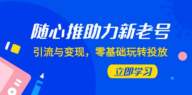 随心推-助力新老号，引流与变现，零基础玩转投放（7节课）-九章网创