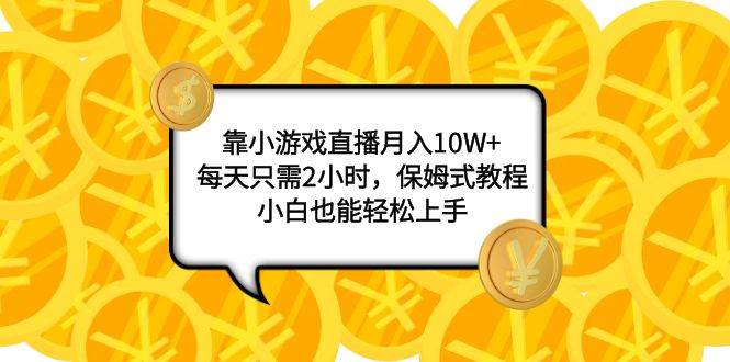 靠小游戏直播月入10W ，每天只需2小时，保姆式教程，小白也能轻松上手-九章网创