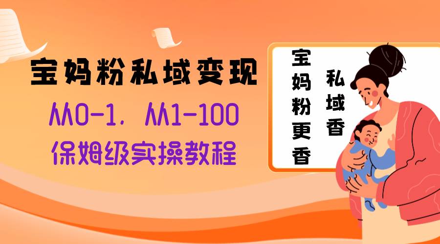 宝妈粉私域变现从0-1，从1-100，保姆级实操教程，长久稳定的变现之法-九章网创