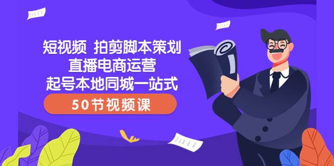 短视频 拍剪脚本策划直播电商运营起号本地同城一站式（50节视频课）-九章网创