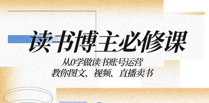 读书 博主 必修课：从0学做读书账号运营：教你图文、视频、直播卖书-九章网创