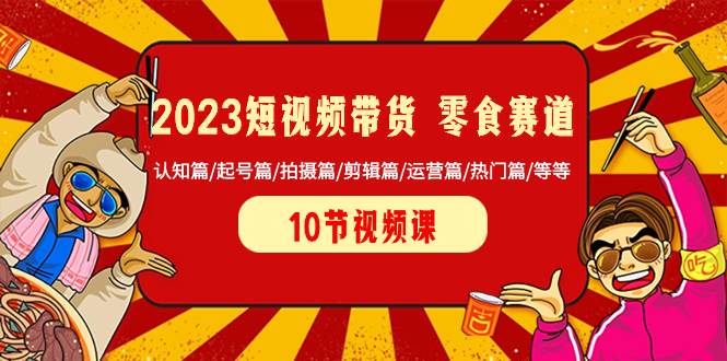 2023短视频带货 零食赛道 认知篇/起号篇/拍摄篇/剪辑篇/运营篇/热门篇/等等-九章网创