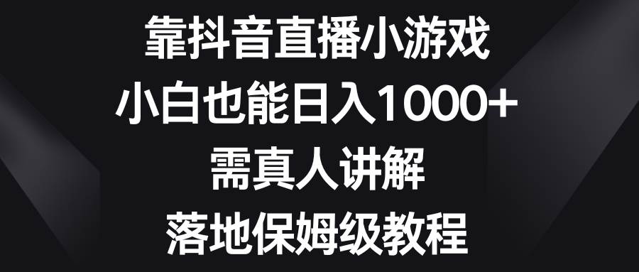 靠抖音直播小游戏，小白也能日入1000 ，需真人讲解，落地保姆级教程-九章网创